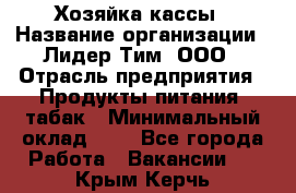 Хозяйка кассы › Название организации ­ Лидер Тим, ООО › Отрасль предприятия ­ Продукты питания, табак › Минимальный оклад ­ 1 - Все города Работа » Вакансии   . Крым,Керчь